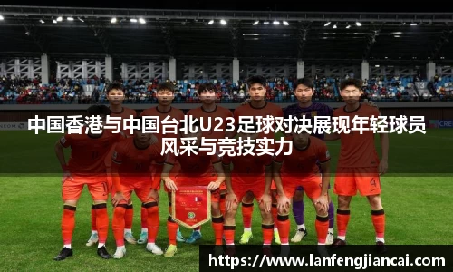中国香港与中国台北U23足球对决展现年轻球员风采与竞技实力